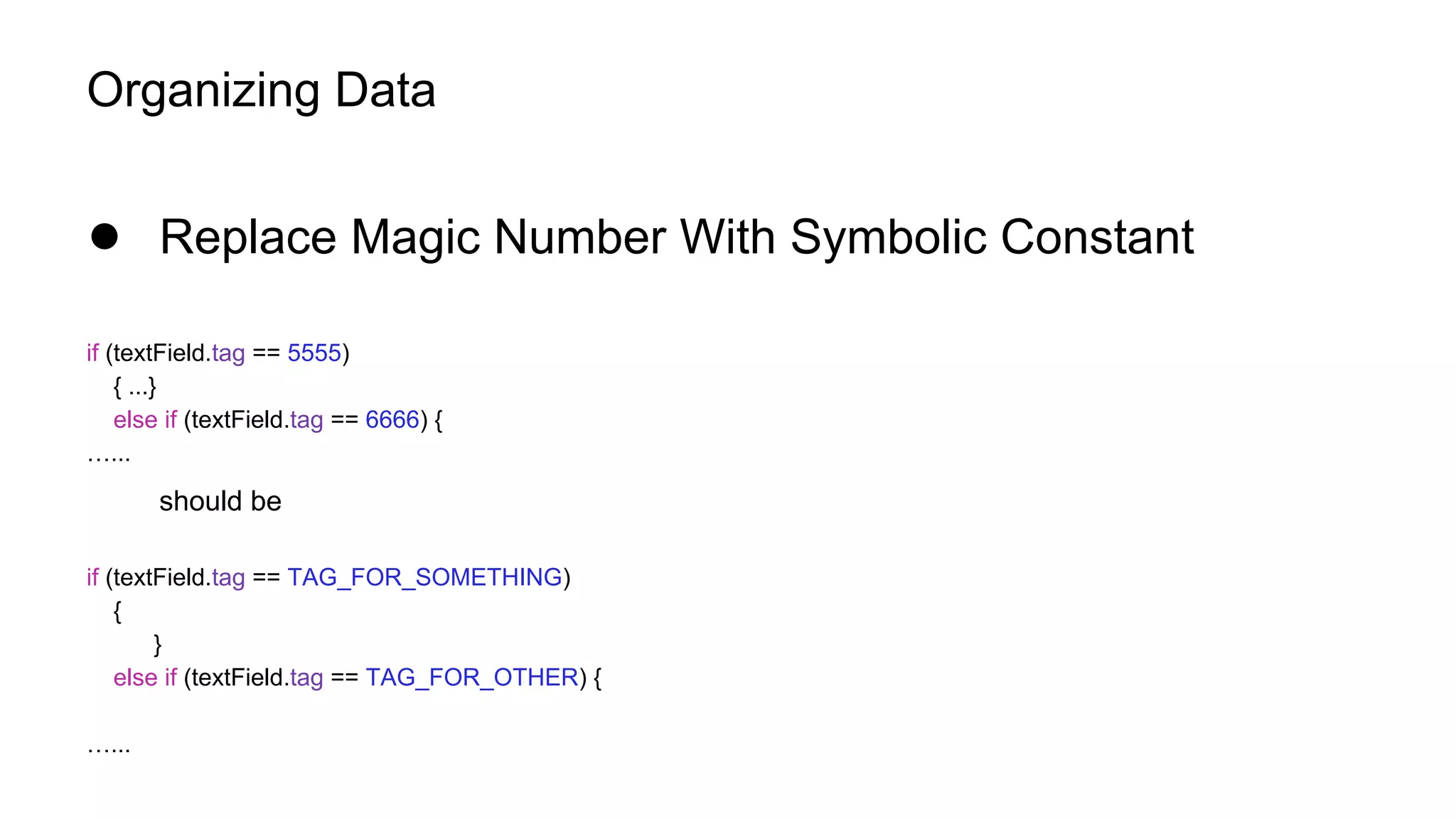 Organizing Data
● Replace Magic Number With Symbolic Constant
if (textField.tag == 5555)
{ ...}
else if (textField.tag == 6666) {
…...
should be
if (textField.tag == TAG_FOR_SOMETHING)
{
}
else if (textField.tag == TAG_FOR_OTHER) {
…...
 