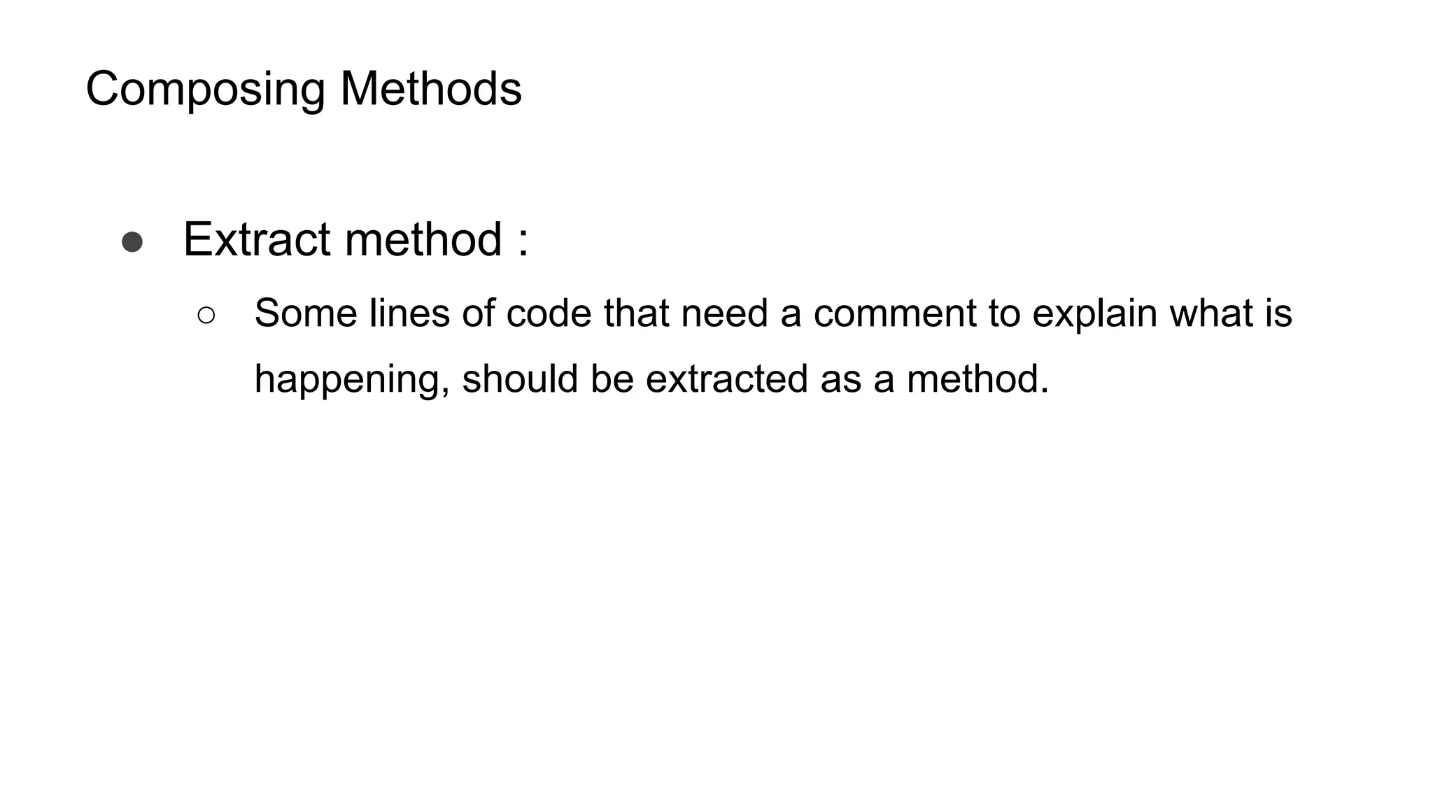 Composing Methods
● Extract method :
○ Some lines of code that need a comment to explain what is
happening, should be extracted as a method.
 