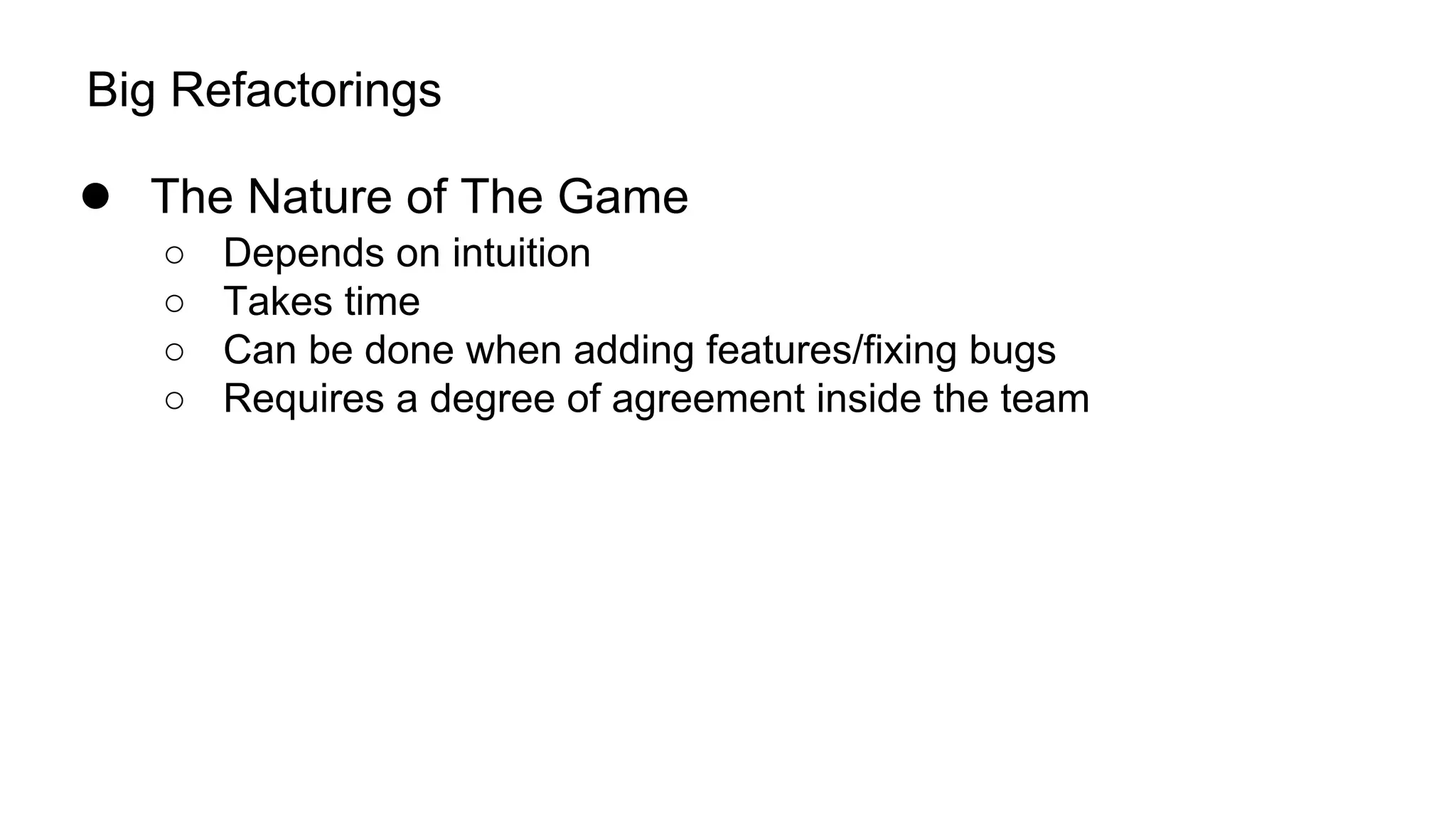 Big Refactorings
● The Nature of The Game
○ Depends on intuition
○ Takes time
○ Can be done when adding features/fixing bugs
○ Requires a degree of agreement inside the team
 