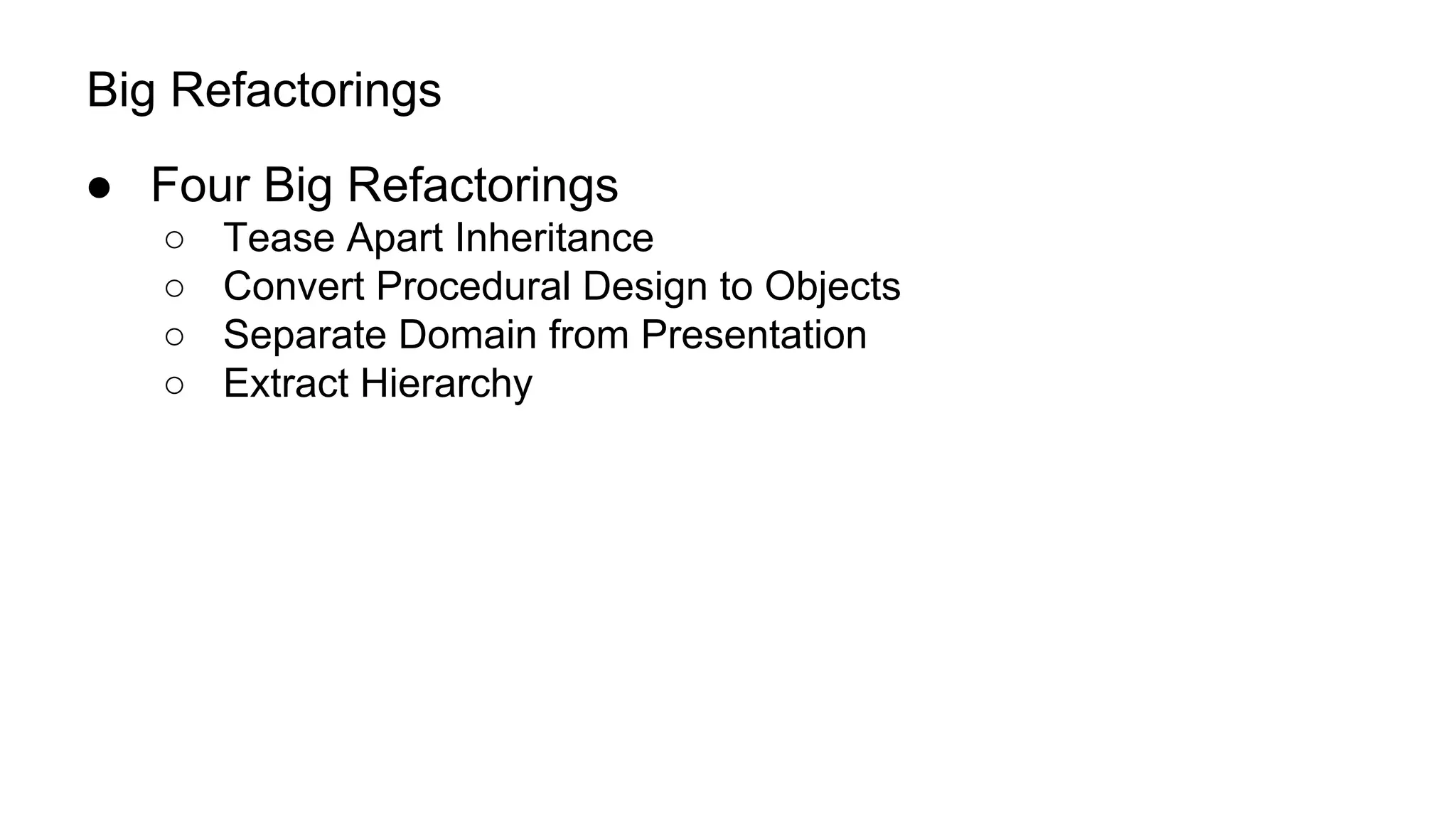 Big Refactorings
● Four Big Refactorings
○ Tease Apart Inheritance
○ Convert Procedural Design to Objects
○ Separate Domain from Presentation
○ Extract Hierarchy
 