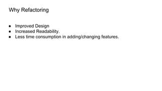 Why Refactoring
● Improved Design
● Increased Readability.
● Less time consumption in adding/changing features.
 