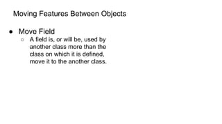 Moving Features Between Objects
● Move Field
○ A field is, or will be, used by
another class more than the
class on which it is defined,
move it to the another class.
 