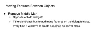 Moving Features Between Objects
● Remove Middle Man
○ Opposite of hide delegate
○ If the client class has to add many features on the delegate class,
every time it will have to create a method on server class
 