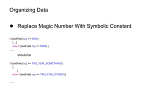 Organizing Data
● Replace Magic Number With Symbolic Constant
if (textField.tag == 5555)
{ ...}
else if (textField.tag == 6666) {
…...
should be
if (textField.tag == TAG_FOR_SOMETHING)
{
}
else if (textField.tag == TAG_FOR_OTHER) {
…...
 