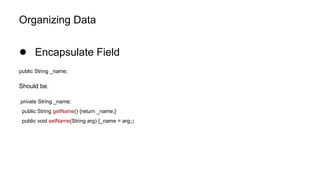 Organizing Data
● Encapsulate Field
public String _name;
Should be,
private String _name;
public String getName() {return _name;}
public void setName(String arg) {_name = arg;}
 