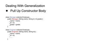 Dealing With Generalization
● Pull Up Constructor Body
class Manager extends Employee...
public Manager (String name, String id, int grade) {
_name = name;
_id = id;
_grade = grade;
}
class Engineer extends Employee...
public Engineer (String name, String id) {
_name = name;
_id = id;
……
}
 