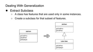 Dealing With Generalization
● Extract Subclass
○ A class has features that are used only in some instances.
○ Create a subclass for that subset of features.
 