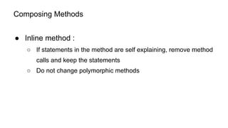 Composing Methods
● Inline method :
○ If statements in the method are self explaining, remove method
calls and keep the statements
○ Do not change polymorphic methods
 