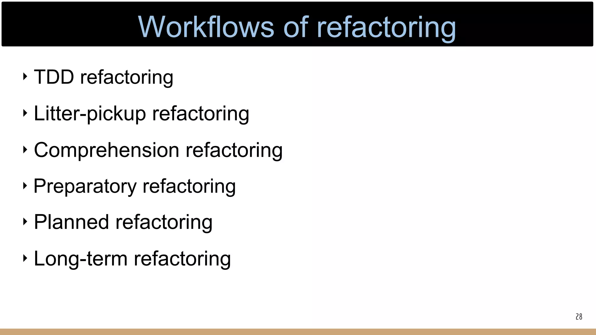 ‣ TDD refactoring
‣ Litter-pickup refactoring
‣ Comprehension refactoring
‣ Preparatory refactoring
‣ Planned refactoring
‣ Long-term refactoring
28
Workflows of refactoring
 