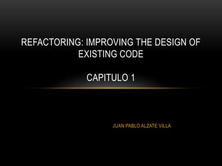 JUAN PABLO ALZATE VILLA
REFACTORING: IMPROVING THE DESIGN OF
EXISTING CODE
CAPITULO 1
 