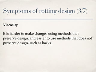 Symptoms of rotting design (3/7)
Viscosity
It is harder to make changes using methods that
preserve design, and easier to use methods that does not
preserve design, such as hacks
 