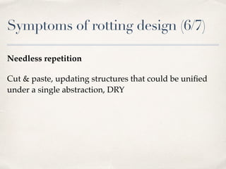 Symptoms of rotting design (6/7)
Needless repetition
Cut & paste, updating structures that could be uniﬁed
under a single abstraction, DRY
 