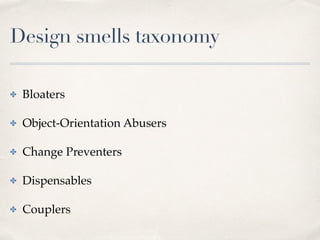 Design smells taxonomy
✤ Bloaters
✤ Object-Orientation Abusers
✤ Change Preventers
✤ Dispensables
✤ Couplers
 