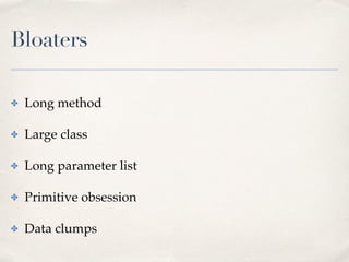 Bloaters
✤ Long method
✤ Large class
✤ Long parameter list
✤ Primitive obsession
✤ Data clumps
 