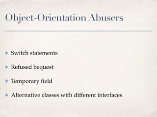 Object-Orientation Abusers
✤ Switch statements
✤ Refused bequest
✤ Temporary ﬁeld
✤ Alternative classes with different interfaces
 