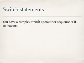 Switch statements
You have a complex switch operator or sequence of if
statements.
 