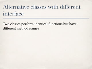 Alternative classes with different
interface
Two classes perform identical functions but have
different method names
 