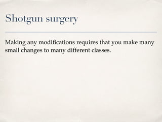 Shotgun surgery
Making any modiﬁcations requires that you make many
small changes to many different classes.
 