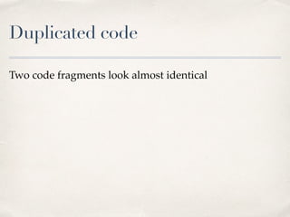 Duplicated code
Two code fragments look almost identical
 