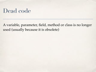 Dead code
A variable, parameter, ﬁeld, method or class is no longer
used (usually because it is obsolete)
 