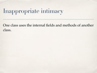 Inappropriate intimacy
One class uses the internal ﬁelds and methods of another
class.
 