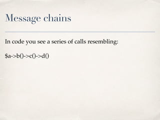 Message chains
In code you see a series of calls resembling:
$a->b()->c()->d()
 