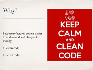 Why?
Because refactored code is easier
to understand and cheaper to
modify
✤ Clean code
✤ Better code
 