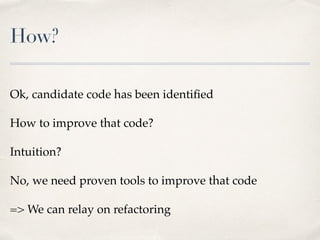 How?
Ok, candidate code has been identiﬁed
How to improve that code?
Intuition?
No, we need proven tools to improve that code
=> We can relay on refactoring
 