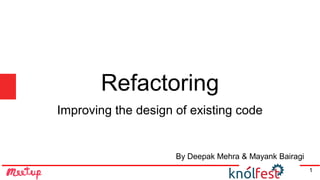 Refactoring
Improving the design of existing code
By Deepak Mehra & Mayank Bairagi
1
 