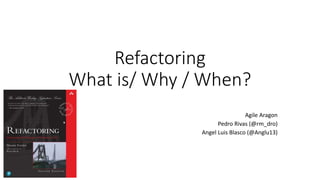 Refactoring
What is/ Why / When?
Agile Aragon
Pedro Rivas (@rm_dro)
Angel Luis Blasco (@Anglu13)
 