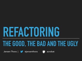 REFACTORING
THE GOOD, THE BAD AND THE UGLY
Jeroen Thora | @jeroenthora acrobat
 