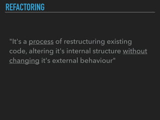 REFACTORING
"It's a process of restructuring existing
code, altering it's internal structure without
changing it's external behaviour"
 