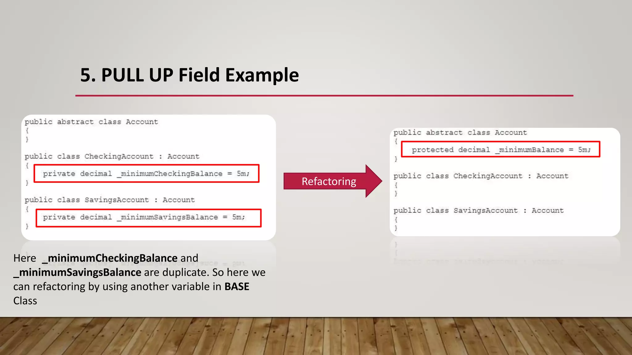 5. PULL UP Field Example
Here _minimumCheckingBalance and
_minimumSavingsBalance are duplicate. So here we
can refactoring by using another variable in BASE
Class
Refactoring
 