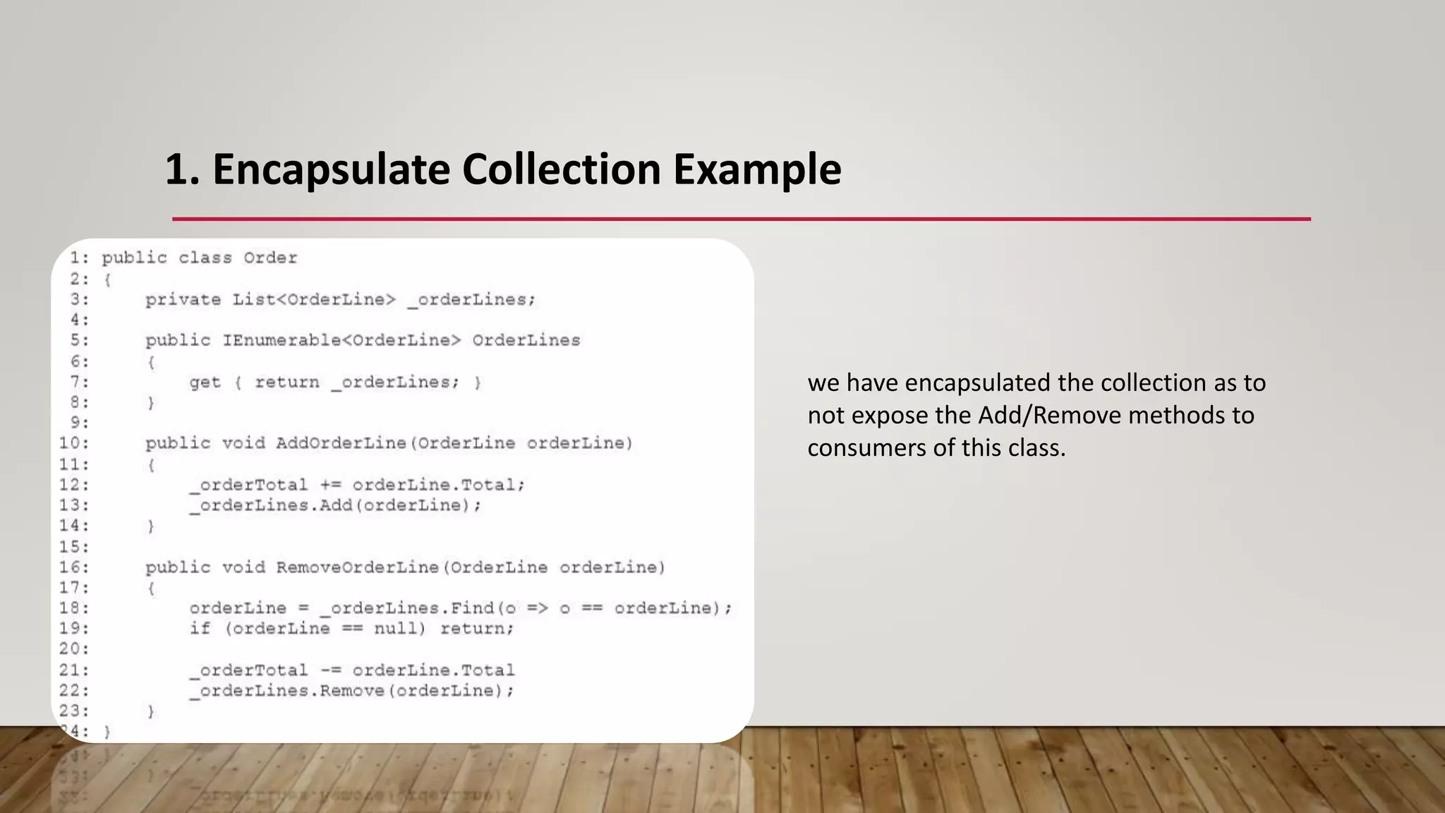 1. Encapsulate Collection Example
we have encapsulated the collection as to
not expose the Add/Remove methods to
consumers of this class.
 