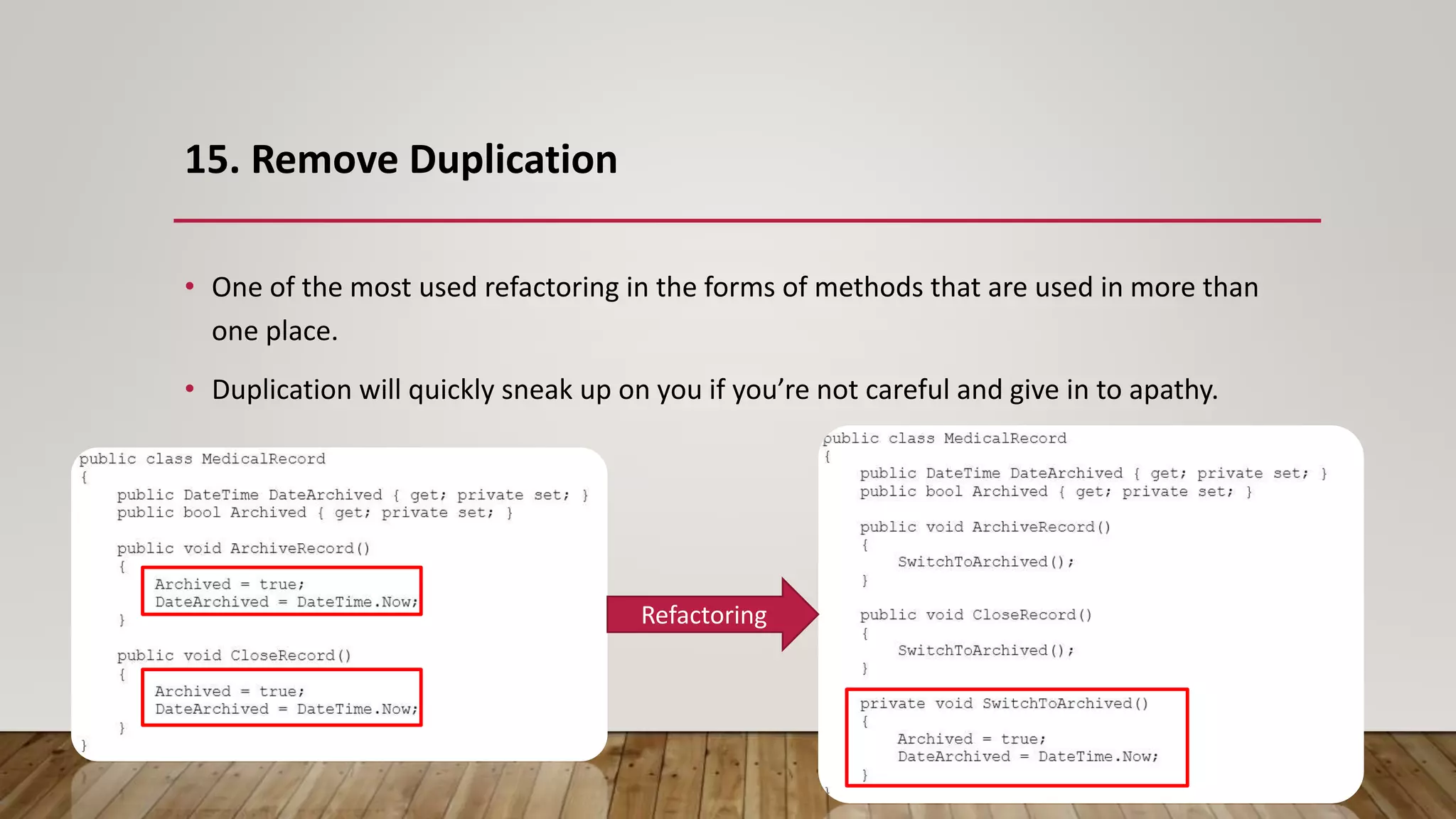 15. Remove Duplication
• One of the most used refactoring in the forms of methods that are used in more than
one place.
• Duplication will quickly sneak up on you if you’re not careful and give in to apathy.
Refactoring
 