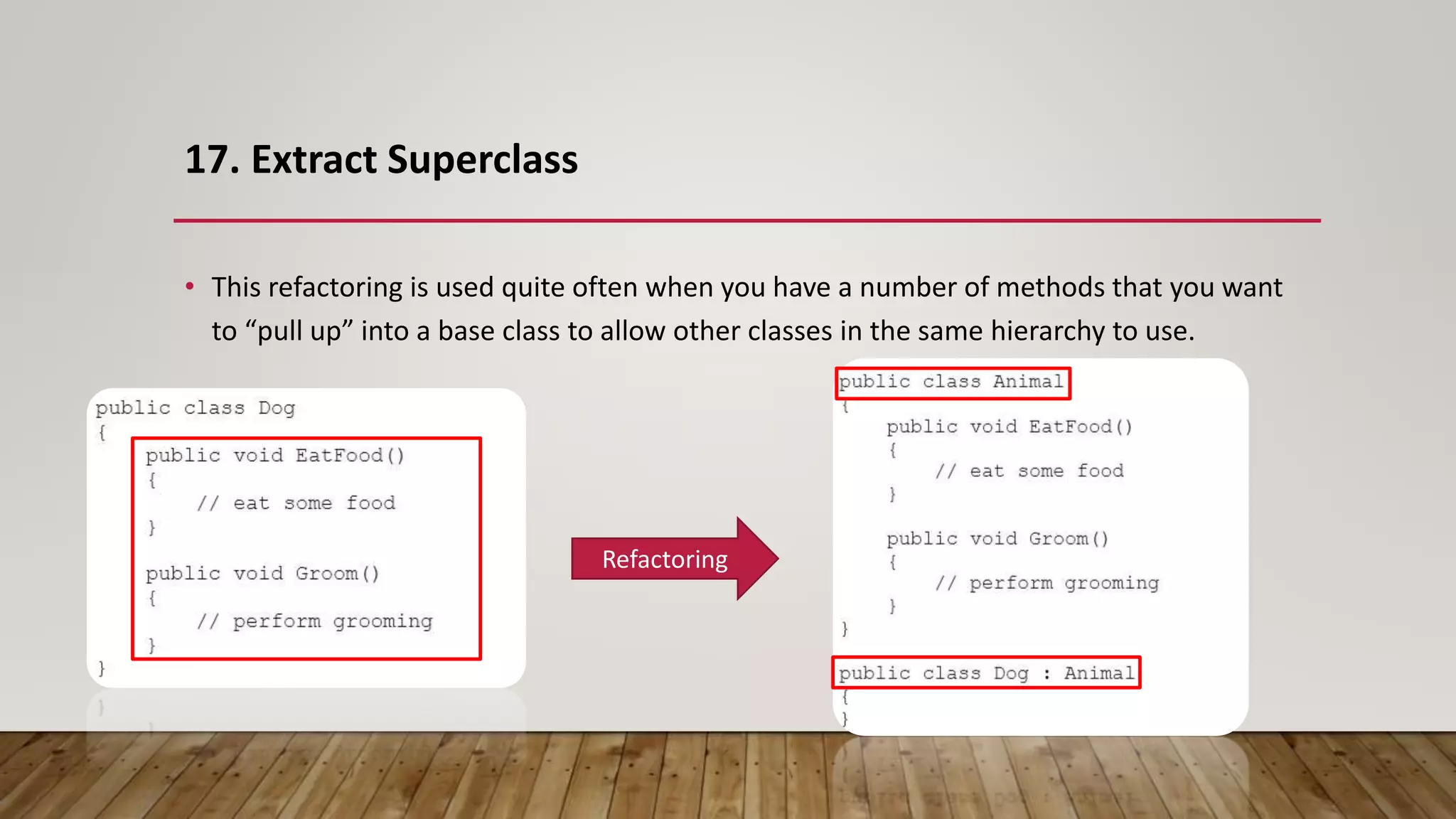 17. Extract Superclass
• This refactoring is used quite often when you have a number of methods that you want
to “pull up” into a base class to allow other classes in the same hierarchy to use.
Refactoring
 