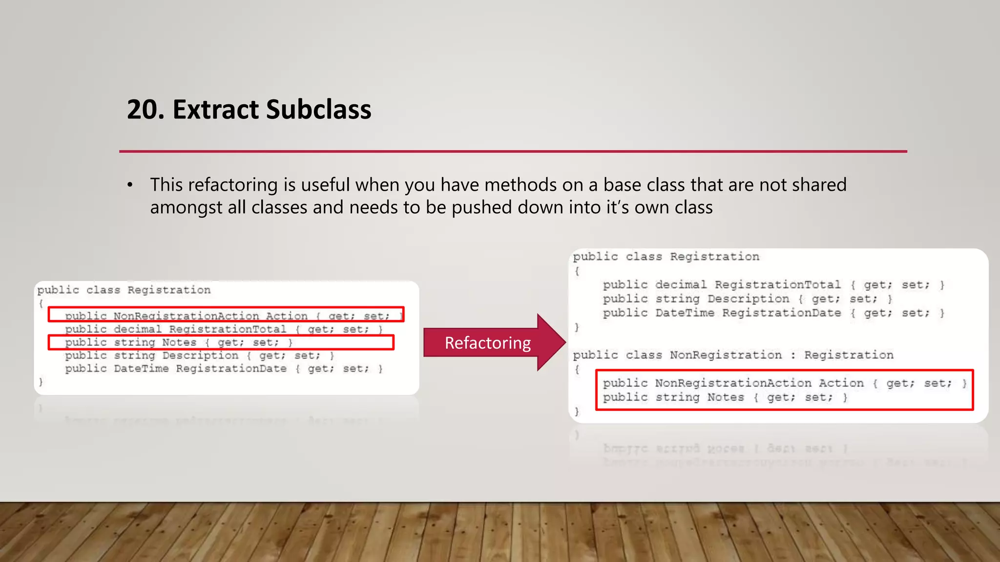 20. Extract Subclass
Refactoring
• This refactoring is useful when you have methods on a base class that are not shared
amongst all classes and needs to be pushed down into it’s own class
 