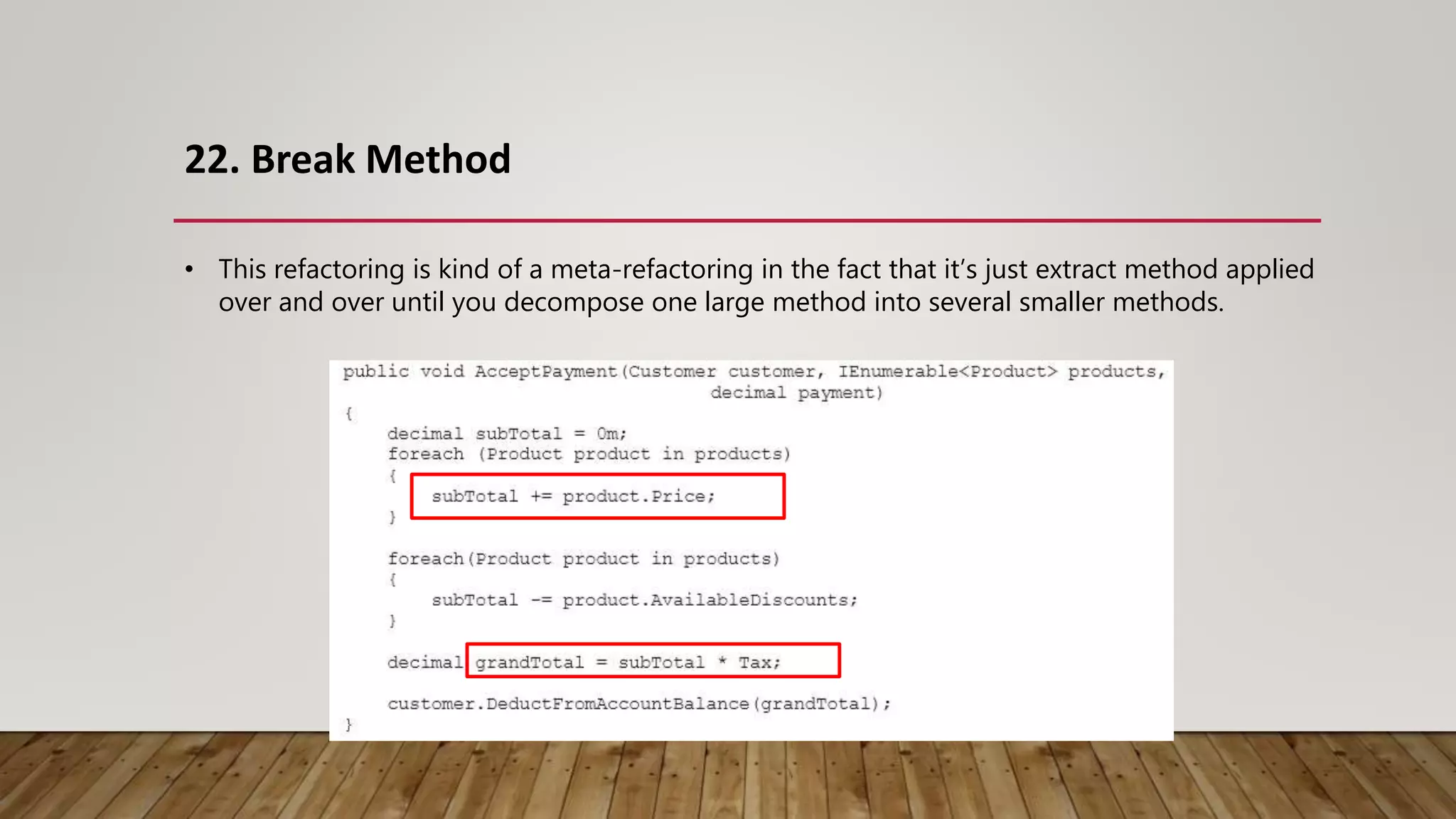 22. Break Method
• This refactoring is kind of a meta-refactoring in the fact that it’s just extract method applied
over and over until you decompose one large method into several smaller methods.
 