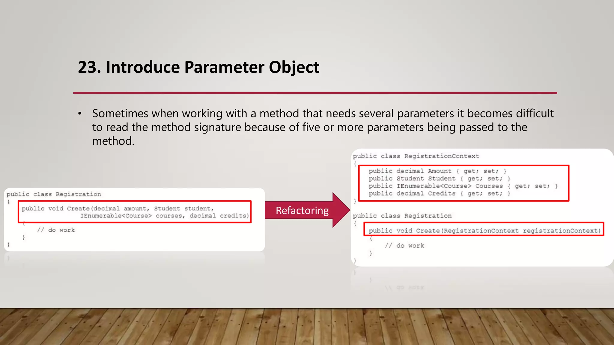 23. Introduce Parameter Object
Refactoring
• Sometimes when working with a method that needs several parameters it becomes difficult
to read the method signature because of five or more parameters being passed to the
method.
 