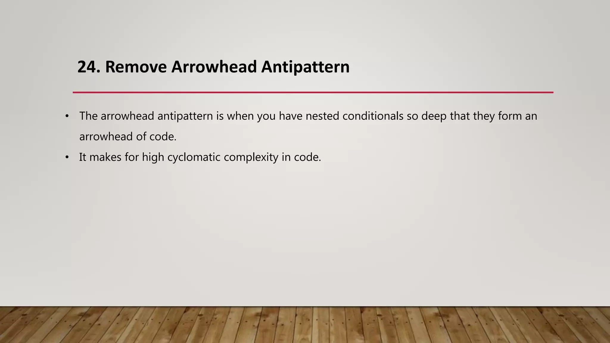 24. Remove Arrowhead Antipattern
• The arrowhead antipattern is when you have nested conditionals so deep that they form an
arrowhead of code.
• It makes for high cyclomatic complexity in code.
 