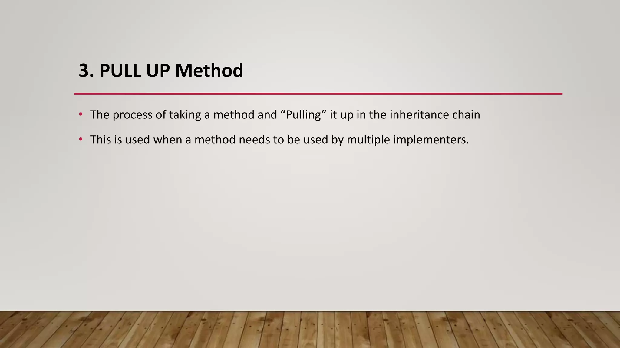 3. PULL UP Method
• The process of taking a method and “Pulling” it up in the inheritance chain
• This is used when a method needs to be used by multiple implementers.
 