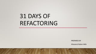31 DAYS OF
REFACTORING
PREPARED BY
Ahasanul Kalam Akib
 