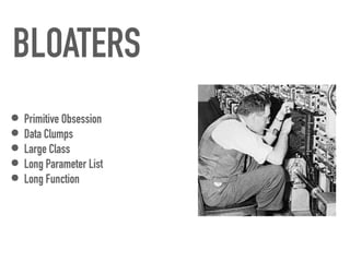 BLOATERS
• Primitive Obsession


• Data Clumps


• Large Class


• Long Parameter List


• Long Function
 