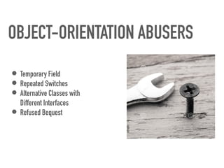 OBJECT-ORIENTATION ABUSERS
• Temporary Field


• Repeated Switches


• Alternative Classes with
 
Different Interfaces


• Refused Bequest
 