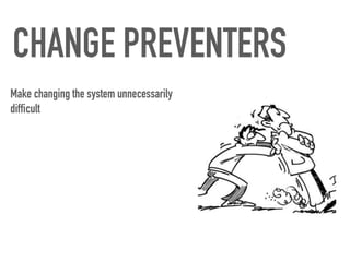 CHANGE PREVENTERS
Make changing the system unnecessarily
difficult
 