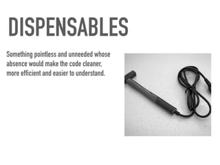 DISPENSABLES
Something pointless and unneeded whose
absence would make the code cleaner,
more efficient and easier to understand.
 