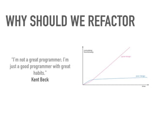 WHY SHOULD WE REFACTOR
“I’m not a great programmer; I’m
just a good programmer with great
habits.”
 
Kent Beck
 