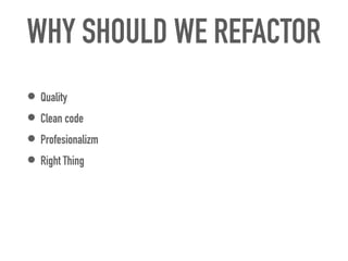 WHY SHOULD WE REFACTOR
• Quality


• Clean code


• Profesionalizm


• Right Thing
 