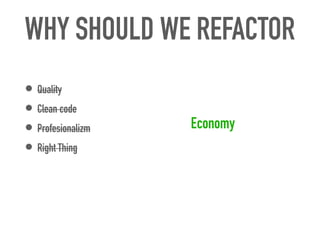 WHY SHOULD WE REFACTOR
• Quality


• Clean code


• Profesionalizm


• Right Thing
Economy
 