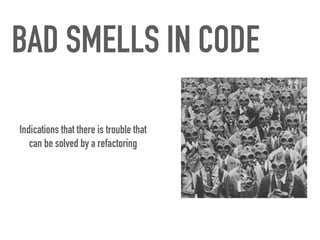 BAD SMELLS IN CODE
Indications that there is trouble that
can be solved by a refactoring
 